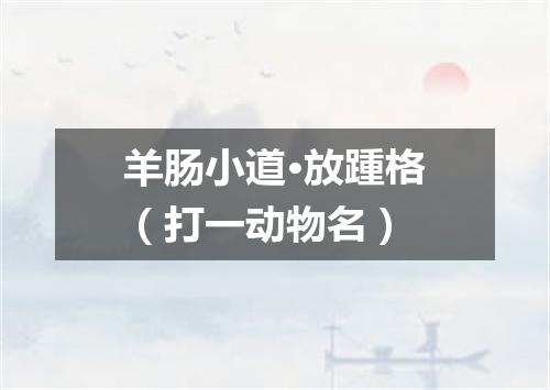 羊肠小道·放踵格（打一动物名）