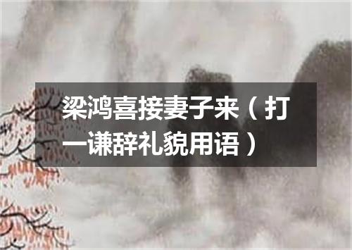 梁鸿喜接妻子来（打一谦辞礼貌用语）