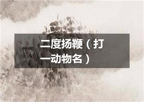 二度扬鞭（打一动物名）