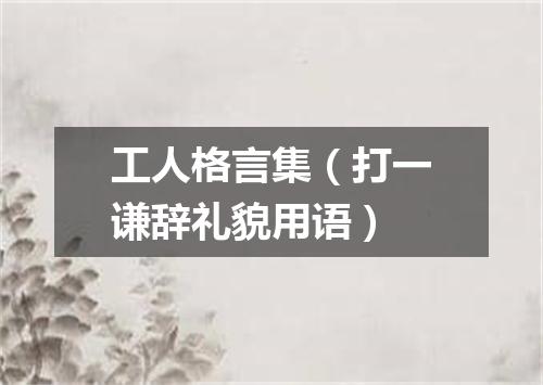 工人格言集（打一谦辞礼貌用语）