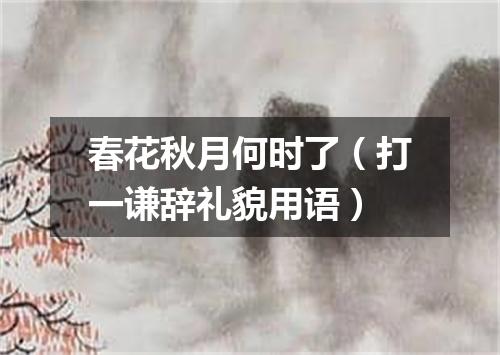 春花秋月何时了（打一谦辞礼貌用语）