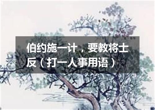 伯约施一计，要教将士反（打一人事用语）