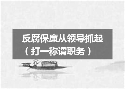 反腐保廉从领导抓起（打一称谓职务）