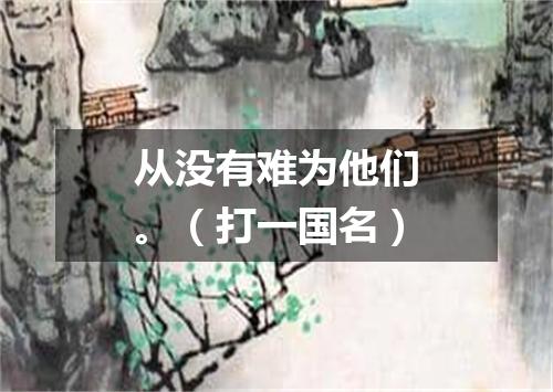 从没有难为他们。（打一国名）