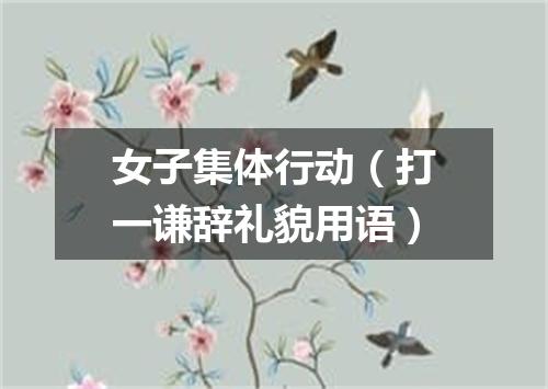 女子集体行动（打一谦辞礼貌用语）