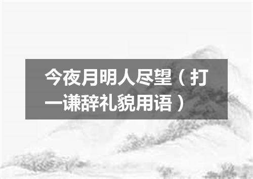 今夜月明人尽望（打一谦辞礼貌用语）