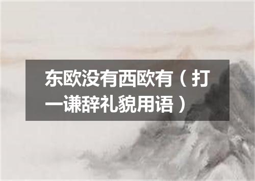 东欧没有西欧有（打一谦辞礼貌用语）