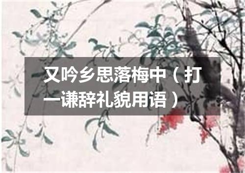又吟乡思落梅中（打一谦辞礼貌用语）