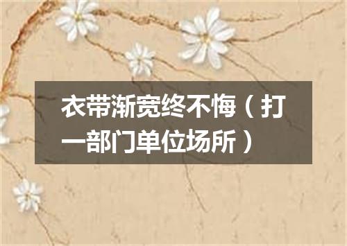 衣带渐宽终不悔（打一部门单位场所）