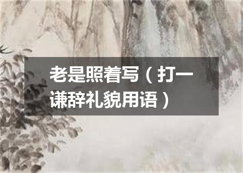 老是照着写（打一谦辞礼貌用语）