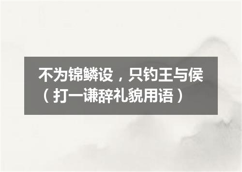 不为锦鳞设，只钓王与侯（打一谦辞礼貌用语）