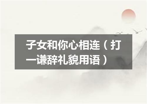 子女和你心相连（打一谦辞礼貌用语）