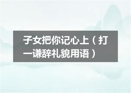 子女把你记心上（打一谦辞礼貌用语）