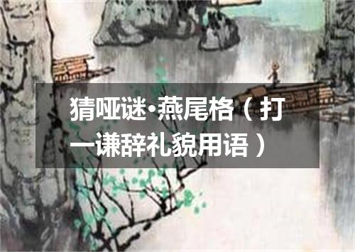 猜哑谜·燕尾格（打一谦辞礼貌用语）