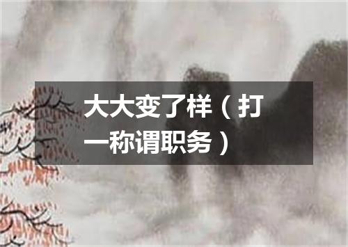 大大变了样（打一称谓职务）
