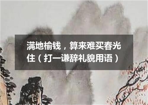 满地榆钱，算来难买春光住（打一谦辞礼貌用语）