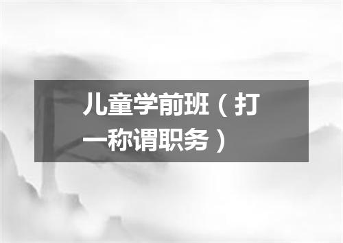 儿童学前班（打一称谓职务）