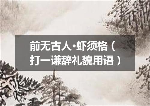前无古人·虾须格（打一谦辞礼貌用语）