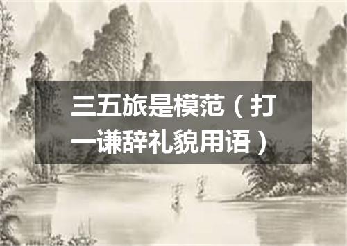 三五旅是模范（打一谦辞礼貌用语）