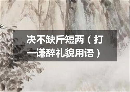 决不缺斤短两（打一谦辞礼貌用语）