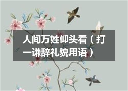 人间万姓仰头看（打一谦辞礼貌用语）