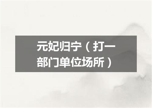 元妃归宁（打一部门单位场所）