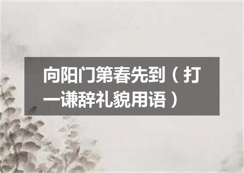 向阳门第春先到（打一谦辞礼貌用语）