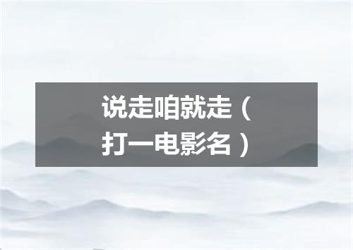 说走咱就走（打一电影名）