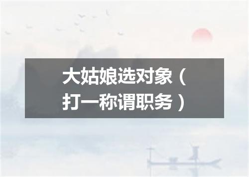 大姑娘选对象（打一称谓职务）