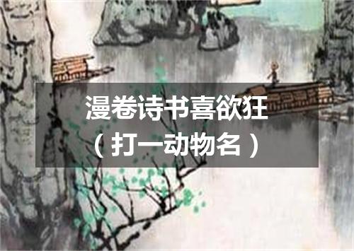 漫卷诗书喜欲狂（打一动物名）