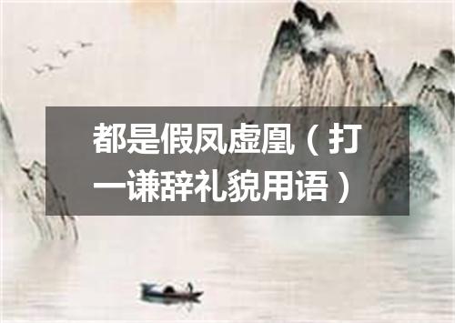 都是假凤虚凰（打一谦辞礼貌用语）