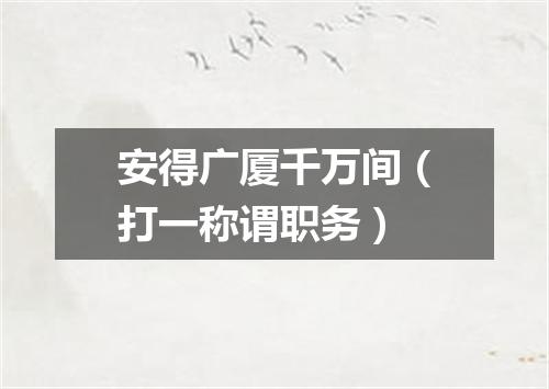 安得广厦千万间（打一称谓职务）