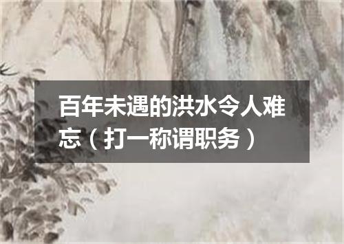 百年未遇的洪水令人难忘（打一称谓职务）