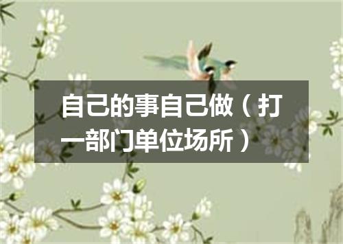 自己的事自己做（打一部门单位场所）