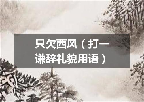 只欠西风（打一谦辞礼貌用语）