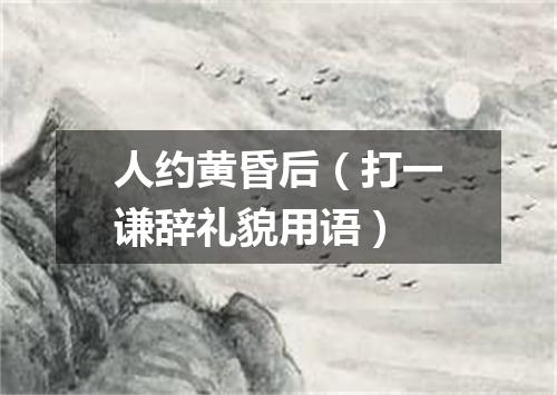 人约黄昏后（打一谦辞礼貌用语）