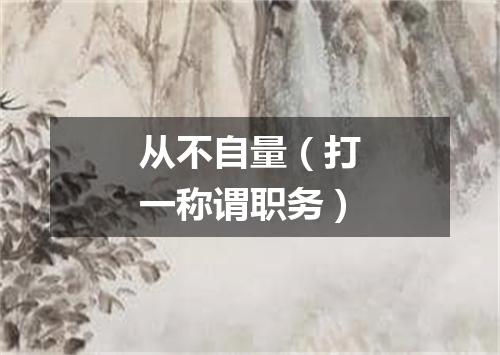 从不自量（打一称谓职务）
