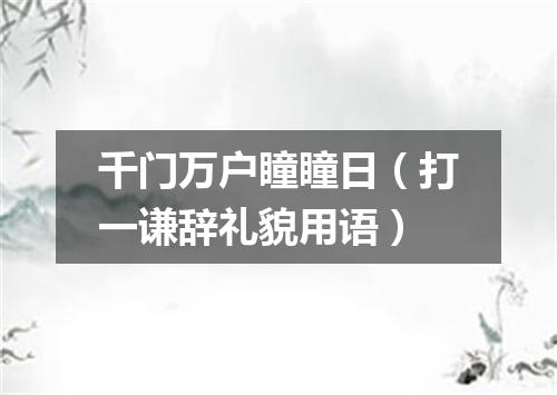 千门万户瞳瞳日（打一谦辞礼貌用语）