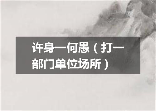 许身一何愚（打一部门单位场所）