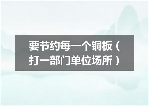 要节约每一个铜板（打一部门单位场所）