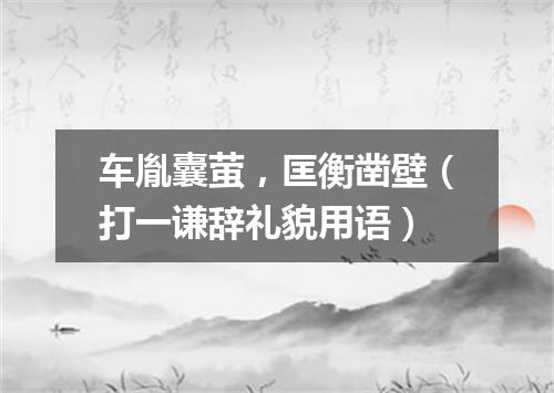 车胤囊萤，匡衡凿壁（打一谦辞礼貌用语）