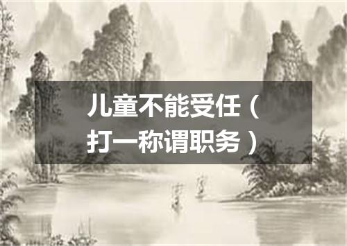 儿童不能受任（打一称谓职务）