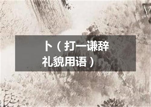 卜（打一谦辞礼貌用语）