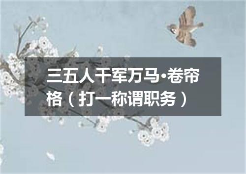 三五人千军万马·卷帘格（打一称谓职务）