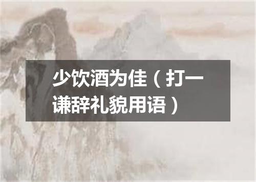 少饮酒为佳（打一谦辞礼貌用语）