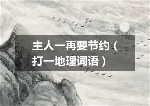 主人一再要节约（打一地理词语）