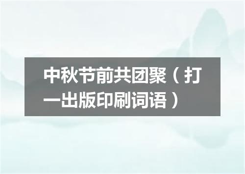 中秋节前共团聚（打一出版印刷词语）
