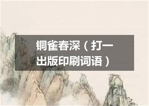 铜雀春深（打一出版印刷词语）
