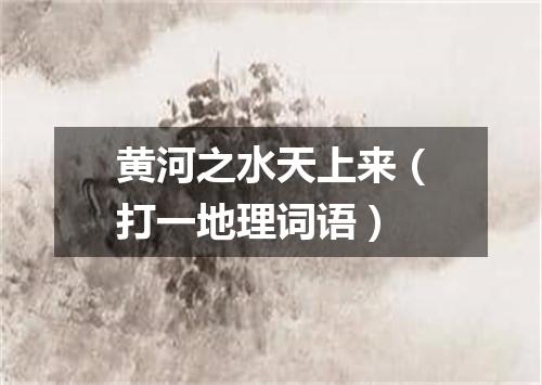 黄河之水天上来（打一地理词语）