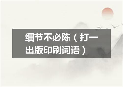 细节不必陈（打一出版印刷词语）